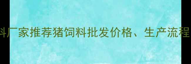 图片 🌟山东优质猪饲料厂家推荐猪饲料批发价格、生产流程、养殖技术全🌟1