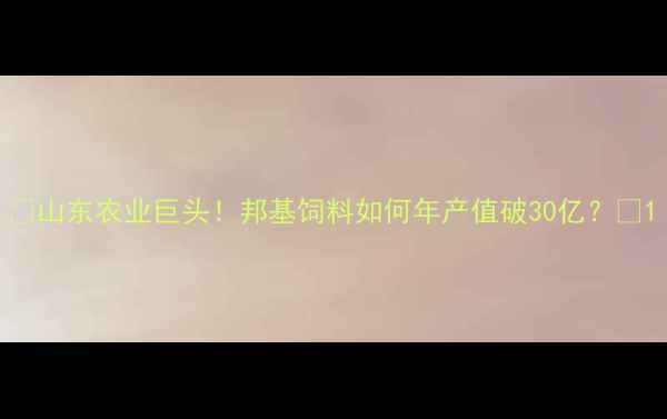 图片 🌟山东农业巨头！邦基饲料如何年产值破30亿？🌾1