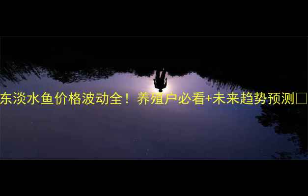 图片 🌟山东淡水鱼价格波动全！养殖户必看+未来趋势预测🐟💰📈