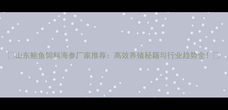 图片 🌟山东鲍鱼饲料海参厂家推荐：高效养殖秘籍与行业趋势全！🌟
