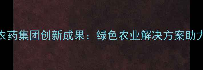 图片 🌟山西化联农药集团创新成果：绿色农业解决方案助力乡村振兴🌾