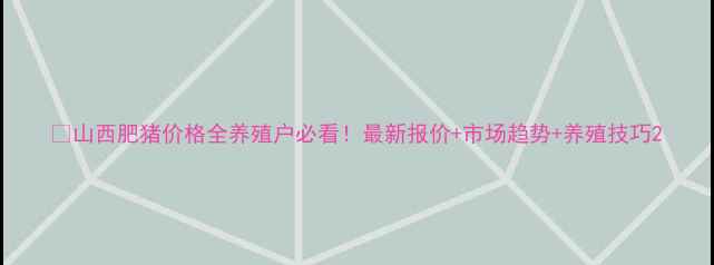 图片 🌟山西肥猪价格全养殖户必看！最新报价+市场趋势+养殖技巧2