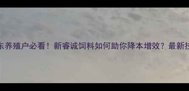 图片 🌟广东养殖户必看！新睿诚饲料如何助你降本增效？最新技术🌟