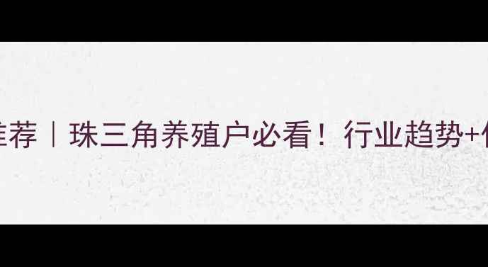 图片 🌟广东饲料公司推荐｜珠三角养殖户必看！行业趋势+优质供应商清单🌟