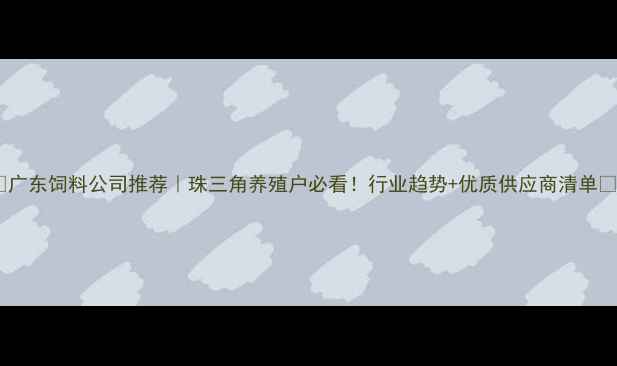 图片 🌟广东饲料公司推荐｜珠三角养殖户必看！行业趋势+优质供应商清单🌟2