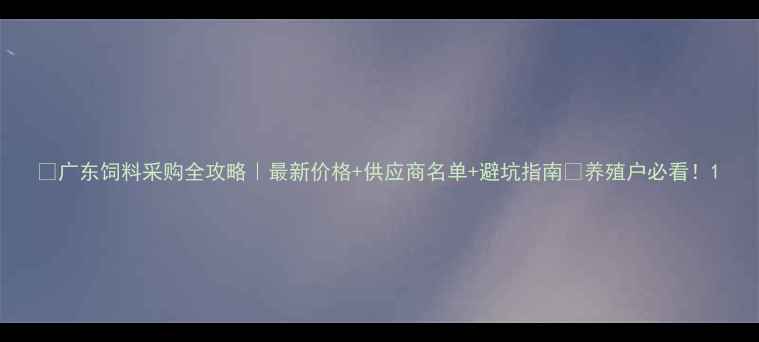图片 🌟广东饲料采购全攻略｜最新价格+供应商名单+避坑指南🔥养殖户必看！1