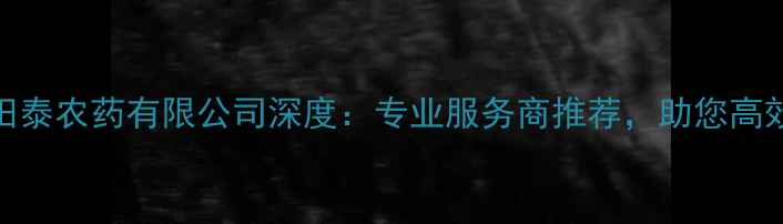 图片 🌟广西田泰农药有限公司深度：专业服务商推荐，助您高效种植！