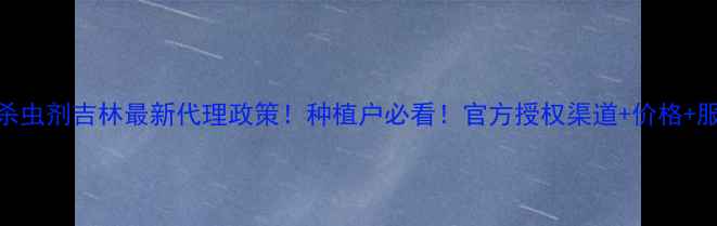 图片 🌟康宽杀虫剂吉林最新代理政策！种植户必看！官方授权渠道+价格+服务全🌟