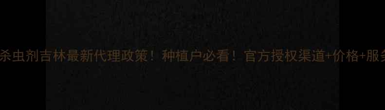 图片 🌟康宽杀虫剂吉林最新代理政策！种植户必看！官方授权渠道+价格+服务全🌟2