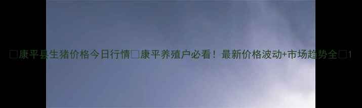 图片 🌟康平县生猪价格今日行情🔥康平养殖户必看！最新价格波动+市场趋势全🐷1
