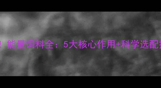图片 🌟必看！能量饲料全：5大核心作用+科学选配技巧🌟1