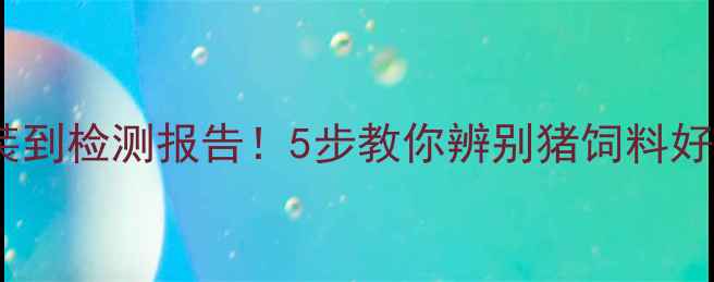 图片 🌟新手养殖户必看从包装到检测报告！5步教你辨别猪饲料好坏（附选购避坑指南）1