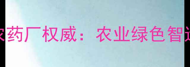 图片 🌟无锡市惠山农药厂权威：农业绿色智造的行业标杆🌱