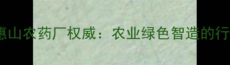 图片 🌟无锡市惠山农药厂权威：农业绿色智造的行业标杆🌱1