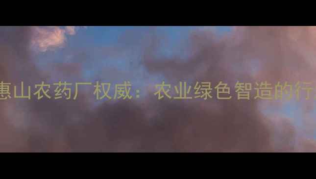 图片 🌟无锡市惠山农药厂权威：农业绿色智造的行业标杆🌱2