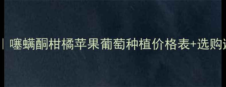 图片 🌟最新价格｜噻螨酮柑橘苹果葡萄种植价格表+选购避坑指南💰2
