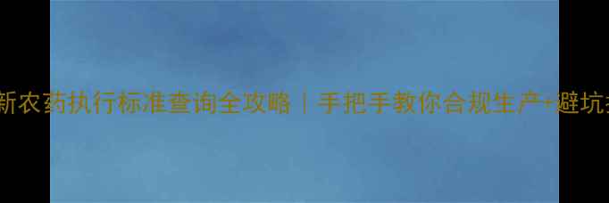 图片 🌟最新农药执行标准查询全攻略｜手把手教你合规生产+避坑指南2