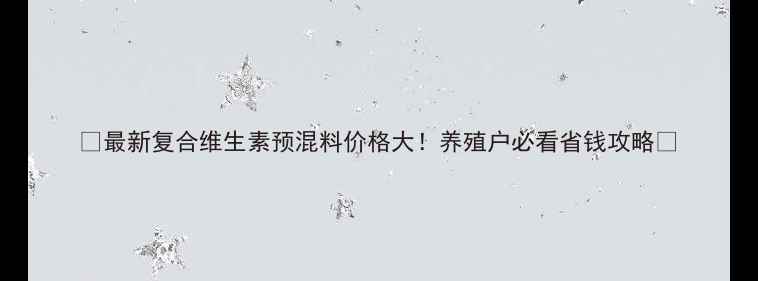 图片 🌟最新复合维生素预混料价格大！养殖户必看省钱攻略💰