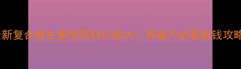 图片 🌟最新复合维生素预混料价格大！养殖户必看省钱攻略💰1