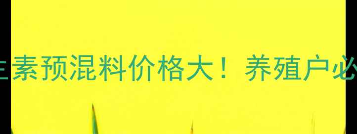 图片 🌟最新复合维生素预混料价格大！养殖户必看省钱攻略💰2