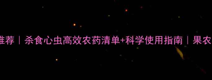 图片 🌟最新推荐｜杀食心虫高效农药清单+科学使用指南｜果农必看！1