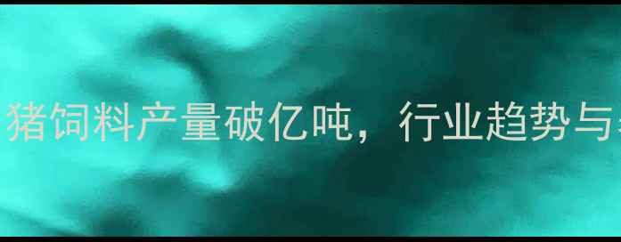 图片 🌟最新数据！中国猪饲料产量破亿吨，行业趋势与养殖户必看指南🌟