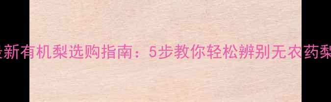 图片 🌟最新有机梨选购指南：5步教你轻松辨别无农药梨🍐1