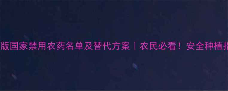 图片 🌟最新版国家禁用农药名单及替代方案｜农民必看！安全种植指南🌟2