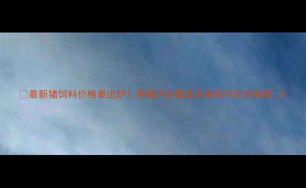 图片 🌟最新猪饲料价格表出炉！养殖户必看成本波动与应对指南🐷2