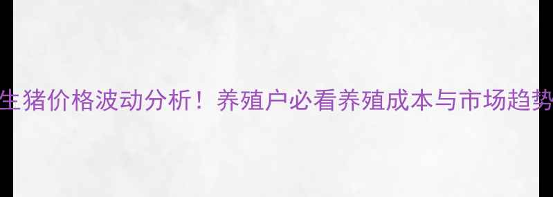 图片 🌟最新生猪价格波动分析！养殖户必看养殖成本与市场趋势解读🌟