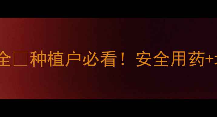 图片 🌟最新登记农药全🔥种植户必看！安全用药+增产技巧大公开1