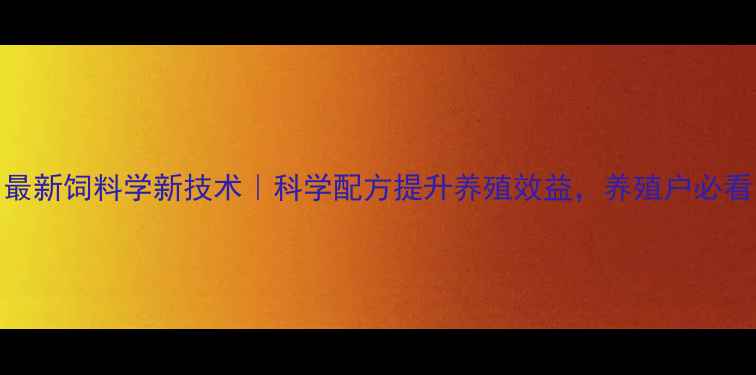 图片 🌟最新饲料学新技术｜科学配方提升养殖效益，养殖户必看！