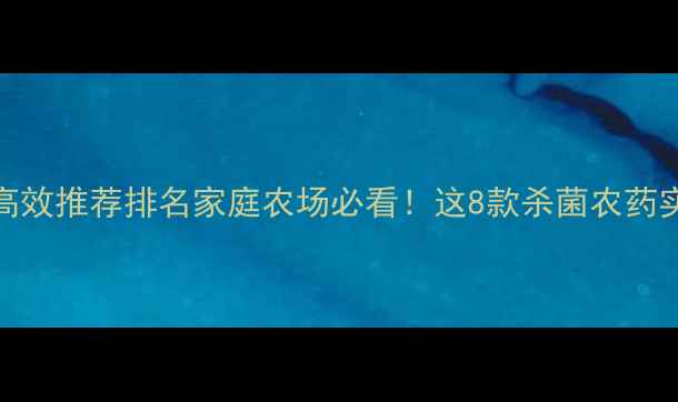 图片 🌟杀菌剂&农药安全高效推荐排名家庭农场必看！这8款杀菌农药实测好用不伤作物🌱2