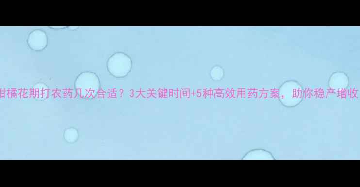 图片 🌟柑橘花期打农药几次合适？3大关键时间+5种高效用药方案，助你稳产增收！2