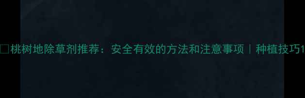 图片 🌟桃树地除草剂推荐：安全有效的方法和注意事项｜种植技巧1