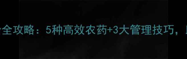 图片 🌟桔子病虫害防治全攻略：5种高效农药+3大管理技巧，助你稳产增收！🍊