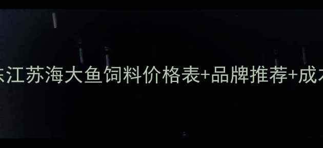 图片 🌟水产养殖必看！山东广东江苏海大鱼饲料价格表+品牌推荐+成本分析（附选购避坑指南）