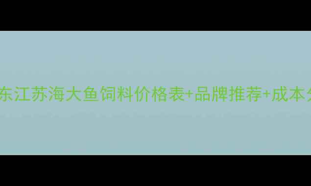 图片 🌟水产养殖必看！山东广东江苏海大鱼饲料价格表+品牌推荐+成本分析（附选购避坑指南）1