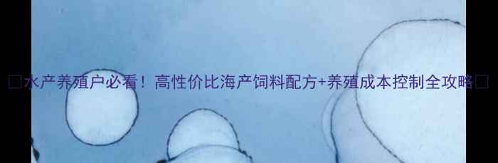 图片 🌟水产养殖户必看！高性价比海产饲料配方+养殖成本控制全攻略🌟