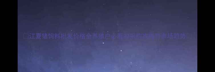 图片 🌟江夏猪饲料批发价格全养殖户必看的采购攻略与市场趋势🌟