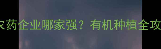 图片 🌟江苏农药企业哪家强？有机种植全攻略！🌱1