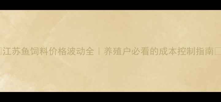 图片 🌟江苏鱼饲料价格波动全｜养殖户必看的成本控制指南🌟2