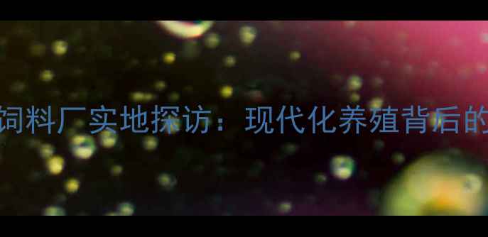 图片 🌟江西赣州正大饲料厂实地探访：现代化养殖背后的农业科技密码🔑