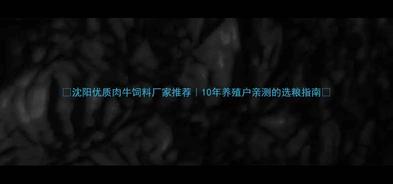 图片 🌟沈阳优质肉牛饲料厂家推荐｜10年养殖户亲测的选粮指南💡