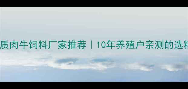 图片 🌟沈阳优质肉牛饲料厂家推荐｜10年养殖户亲测的选粮指南💡1