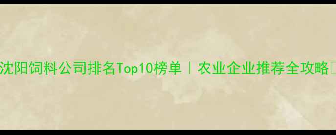 图片 🌟沈阳饲料公司排名Top10榜单｜农业企业推荐全攻略🌾2