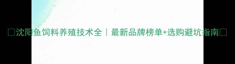 图片 🌟沈阳鱼饲料养殖技术全｜最新品牌榜单+选购避坑指南🐟