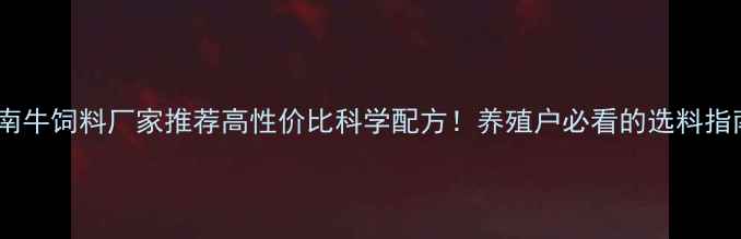 图片 🌟河南牛饲料厂家推荐高性价比科学配方！养殖户必看的选料指南🐄2