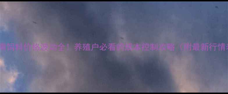 图片 🌟河南饲料价格波动全！养殖户必看的成本控制攻略（附最新行情表）1