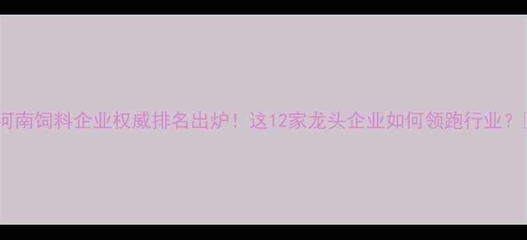图片 🌟河南饲料企业权威排名出炉！这12家龙头企业如何领跑行业？🔥2